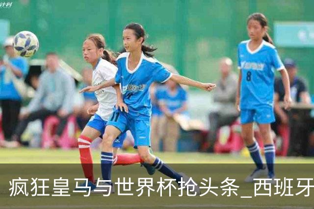 疯狂皇马与世界杯抢头条 西班牙队终又有了他们一席？